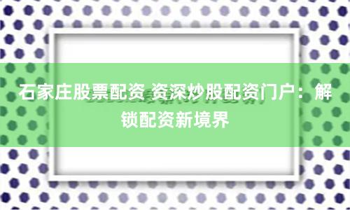 石家庄股票配资 资深炒股配资门户：解锁配资新境界