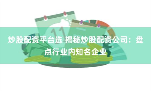 炒股配资平台选 揭秘炒股配资公司：盘点行业内知名企业