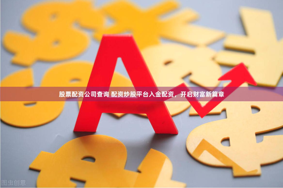 股票配资公司查询 配资炒股平台入金配资，开启财富新篇章