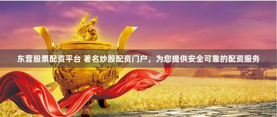 东营股票配资平台 著名炒股配资门户，为您提供安全可靠的配资服务