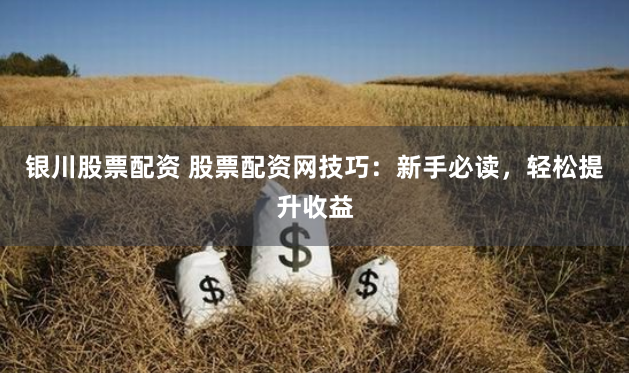 银川股票配资 股票配资网技巧：新手必读，轻松提升收益