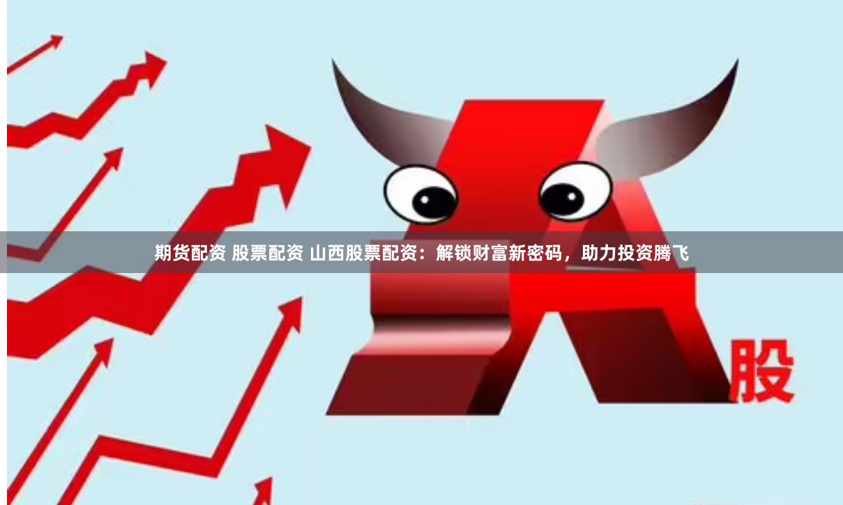 期货配资 股票配资 山西股票配资：解锁财富新密码，助力投资腾飞