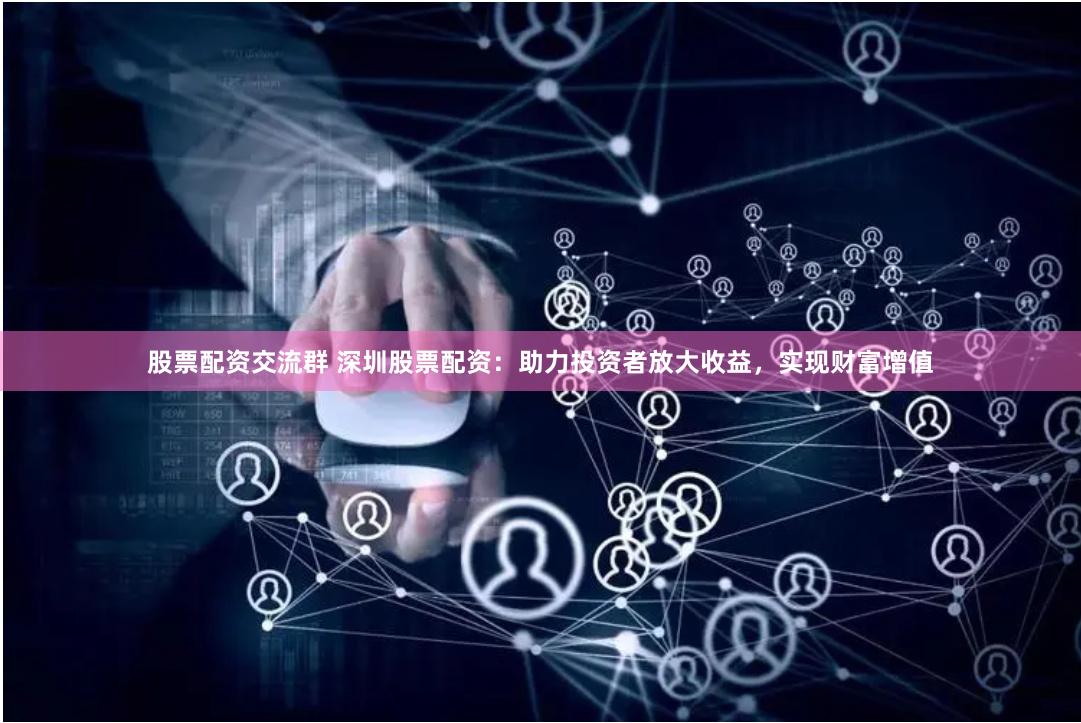 股票配资交流群 深圳股票配资：助力投资者放大收益，实现财富增值