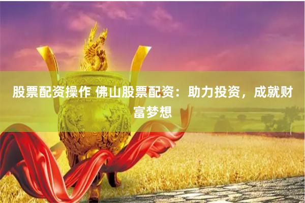 股票配资操作 佛山股票配资：助力投资，成就财富梦想