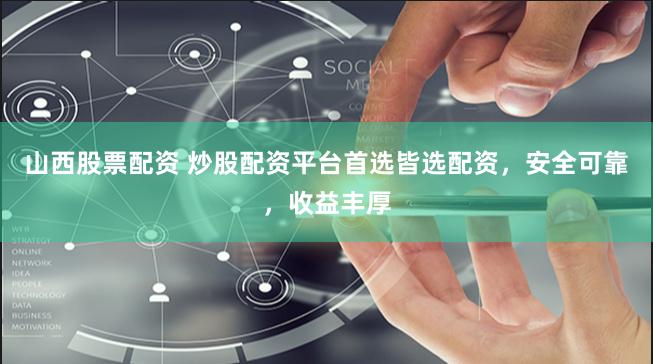 山西股票配资 炒股配资平台首选皆选配资，安全可靠，收益丰厚