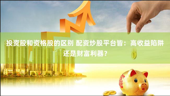 投资股和资格股的区别 配资炒股平台皆：高收益陷阱还是财富利器？