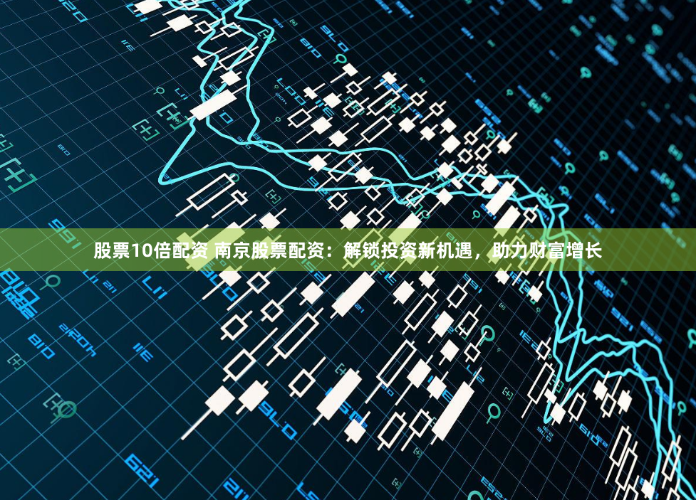 股票10倍配资 南京股票配资：解锁投资新机遇，助力财富增长