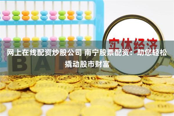 网上在线配资炒股公司 南宁股票配资：助您轻松撬动股市财富