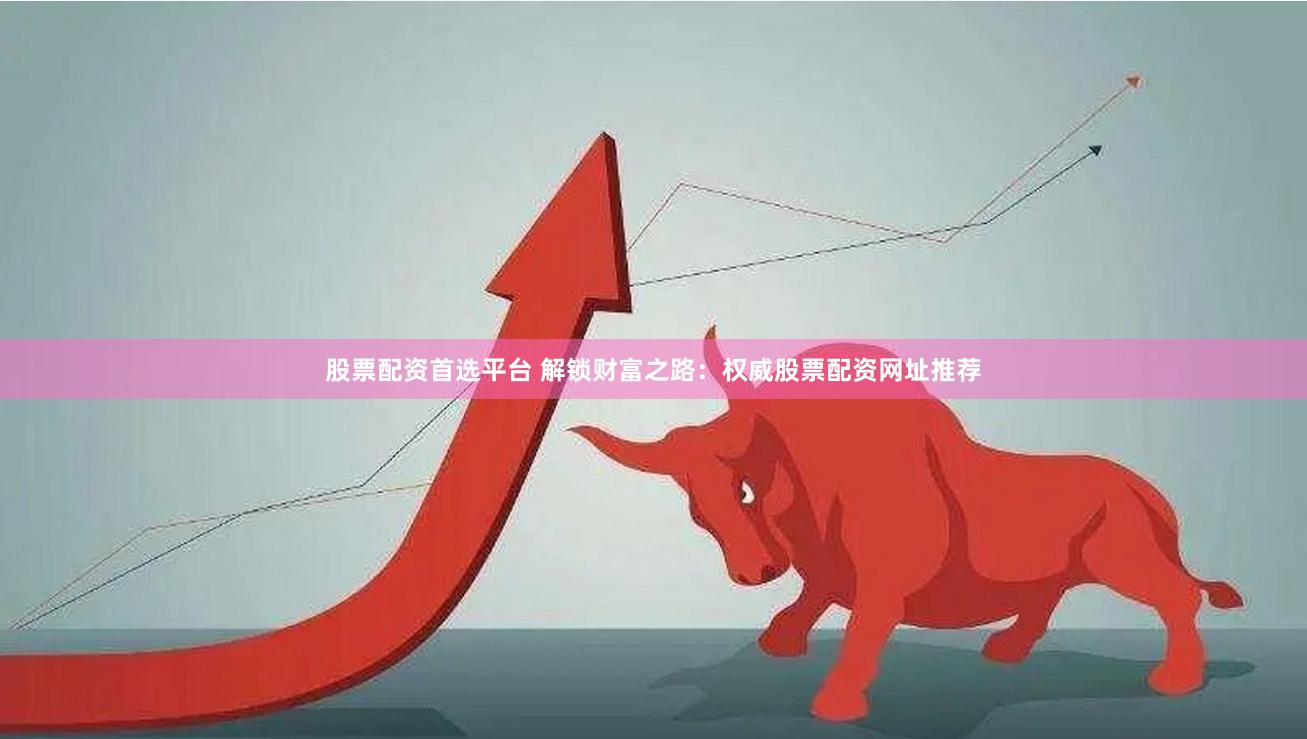 股票配资首选平台 解锁财富之路：权威股票配资网址推荐