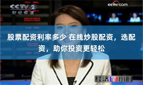 股票配资利率多少 在线炒股配资，选配资，助你投资更轻松
