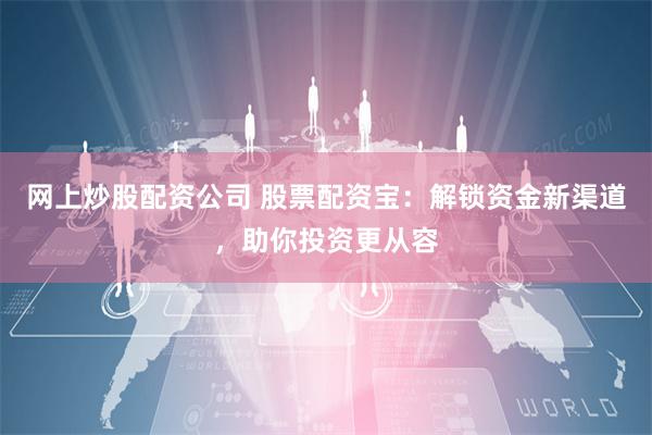 网上炒股配资公司 股票配资宝：解锁资金新渠道，助你投资更从容