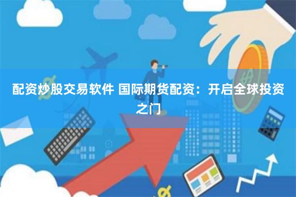 配资炒股交易软件 国际期货配资：开启全球投资之门