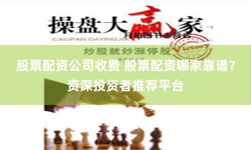 股票配资公司收费 股票配资哪家靠谱？资深投资者推荐平台