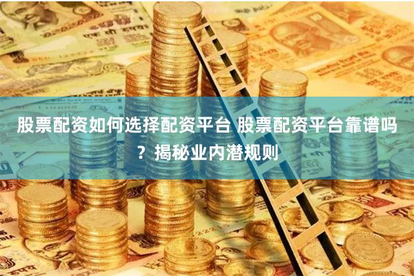 股票配资如何选择配资平台 股票配资平台靠谱吗？揭秘业内潜规则