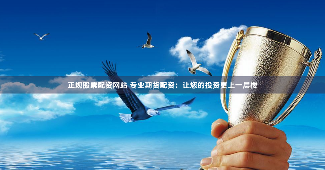 正规股票配资网站 专业期货配资：让您的投资更上一层楼