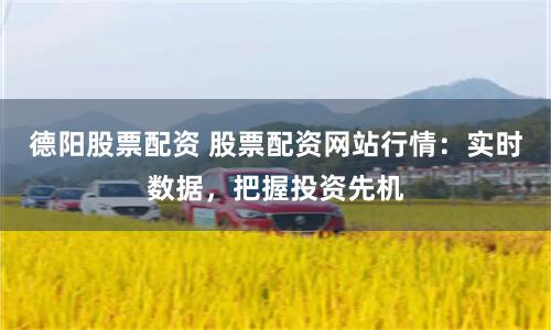 德阳股票配资 股票配资网站行情：实时数据，把握投资先机