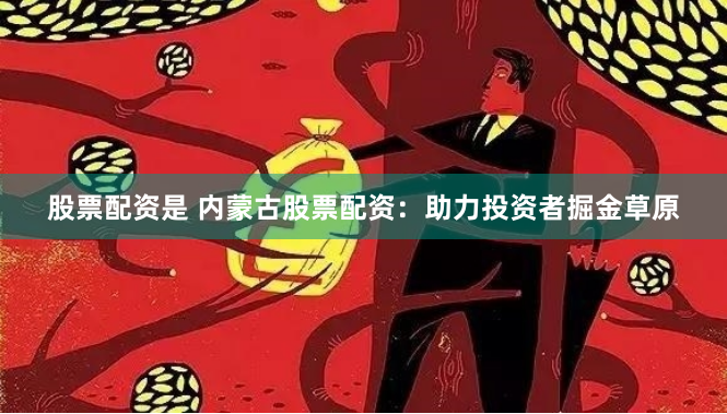 股票配资是 内蒙古股票配资：助力投资者掘金草原