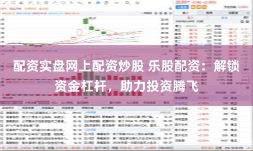 配资实盘网上配资炒股 乐股配资：解锁资金杠杆，助力投资腾飞