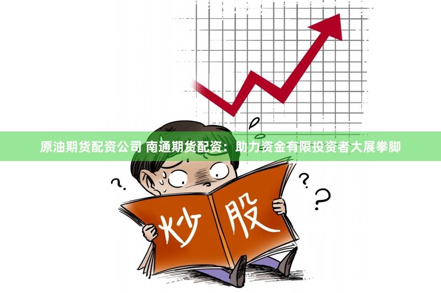 原油期货配资公司 南通期货配资：助力资金有限投资者大展拳脚
