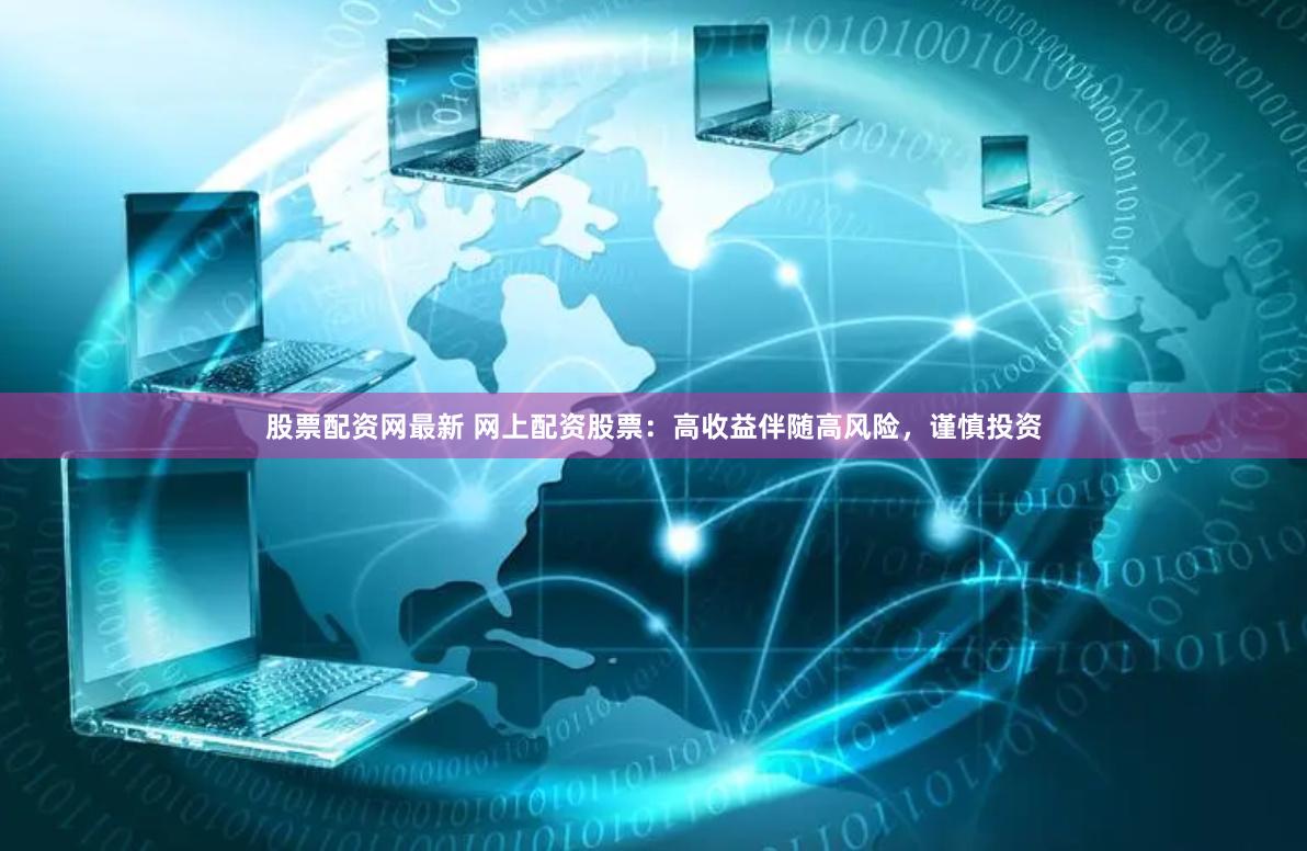 股票配资网最新 网上配资股票：高收益伴随高风险，谨慎投资