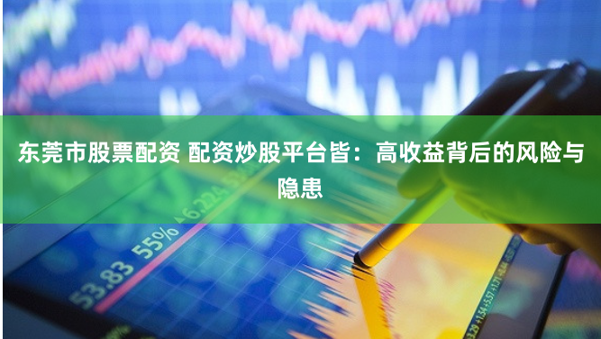 东莞市股票配资 配资炒股平台皆：高收益背后的风险与隐患