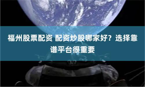 福州股票配资 配资炒股哪家好？选择靠谱平台很重要