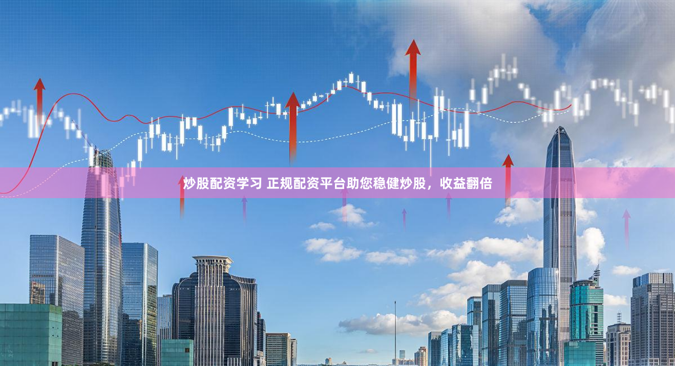 炒股配资学习 正规配资平台助您稳健炒股，收益翻倍