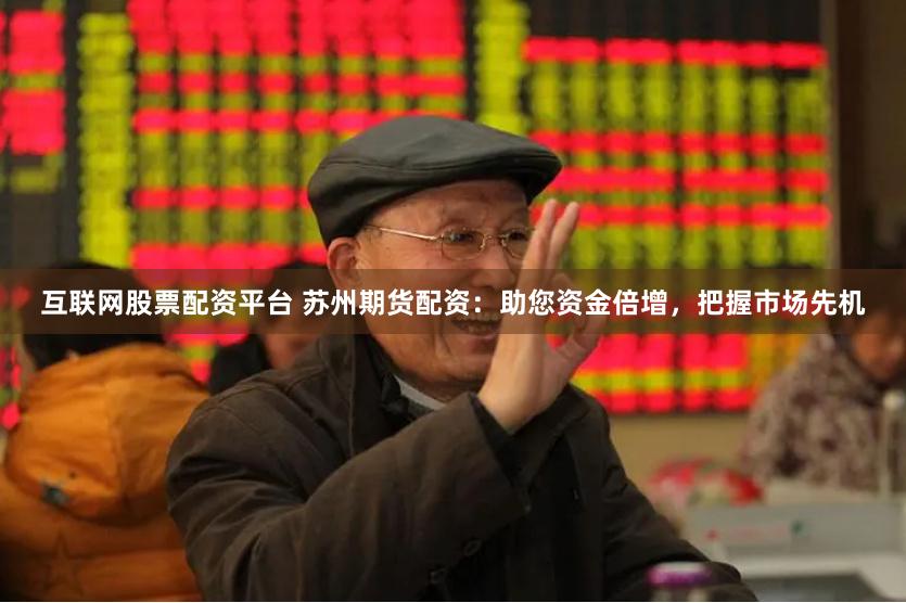 互联网股票配资平台 苏州期货配资：助您资金倍增，把握市场先机