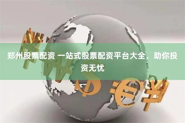 郑州股票配资 一站式股票配资平台大全，助你投资无忧