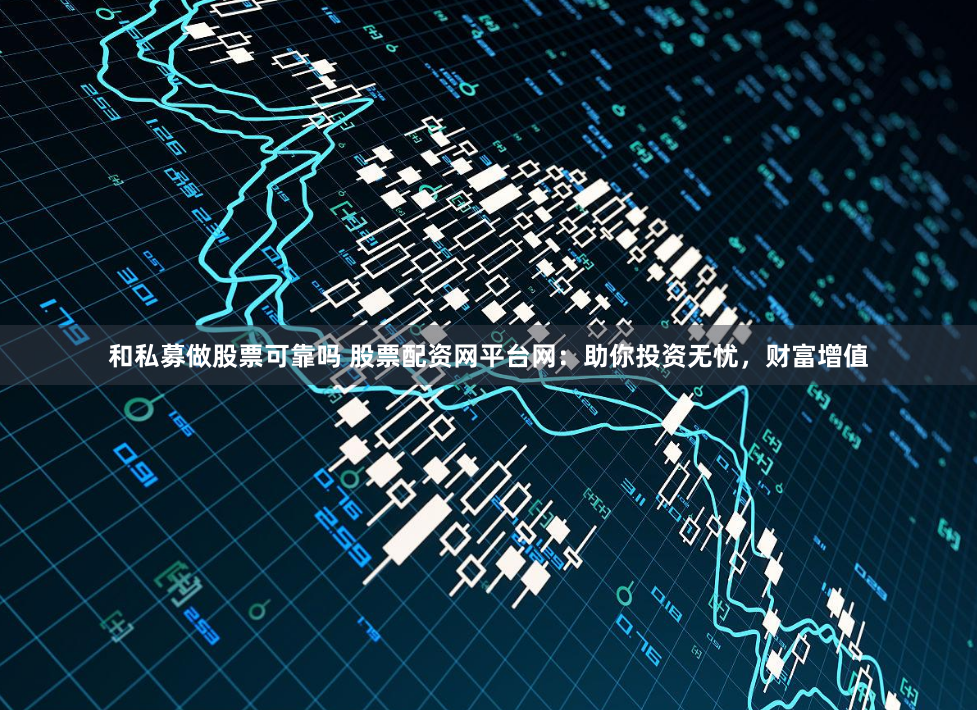 和私募做股票可靠吗 股票配资网平台网：助你投资无忧，财富增值