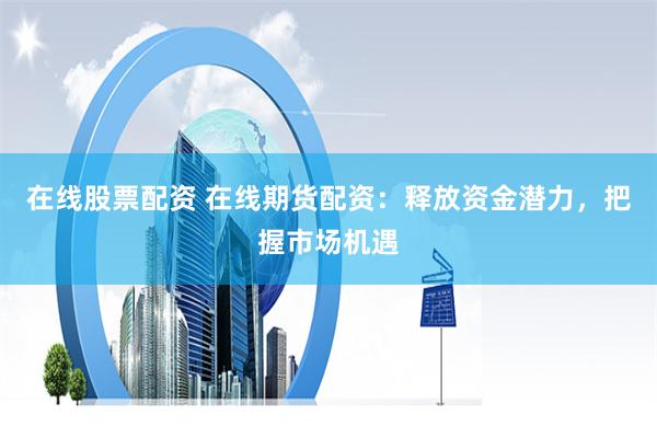 在线股票配资 在线期货配资：释放资金潜力，把握市场机遇