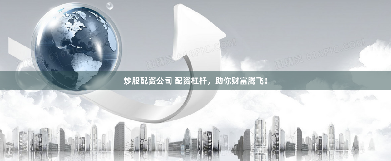 炒股配资公司 配资杠杆，助你财富腾飞！