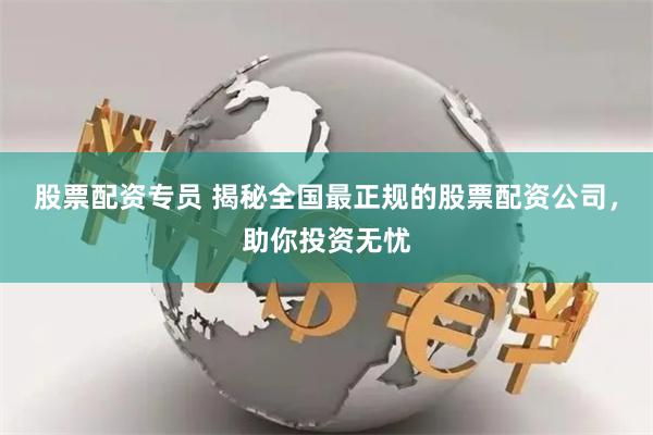 股票配资专员 揭秘全国最正规的股票配资公司，助你投资无忧