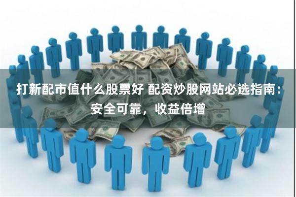 打新配市值什么股票好 配资炒股网站必选指南：安全可靠，收益倍增