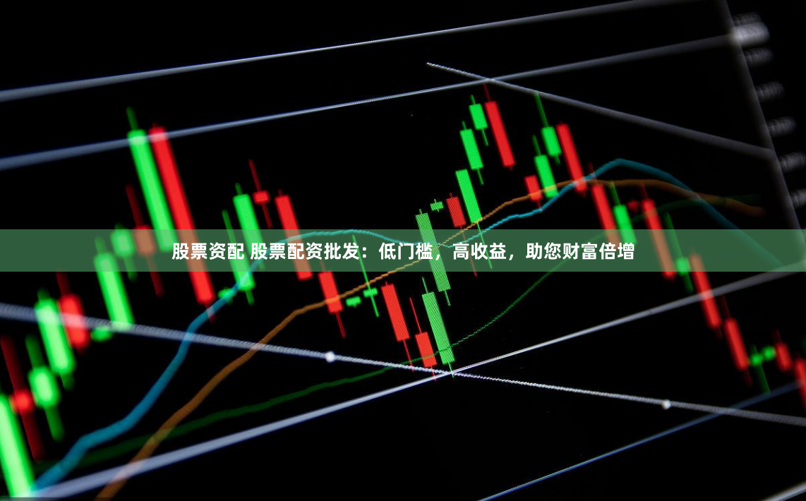 股票资配 股票配资批发：低门槛，高收益，助您财富倍增