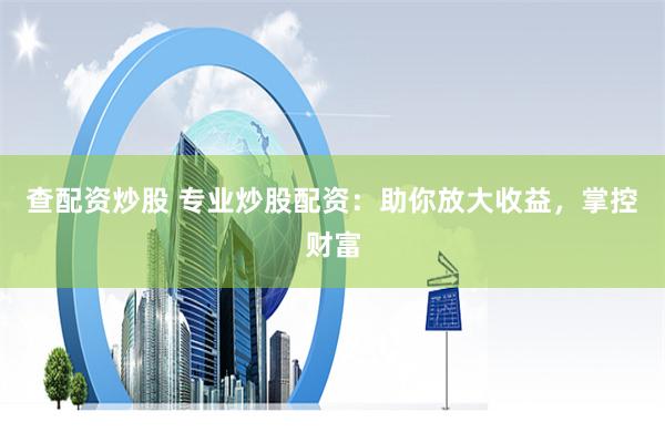 查配资炒股 专业炒股配资：助你放大收益，掌控财富