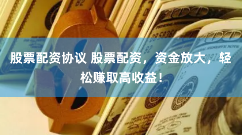 股票配资协议 股票配资，资金放大，轻松赚取高收益！