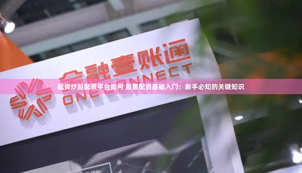 配资炒股配资平台如何 股票配资基础入门：新手必知的关键知识