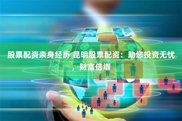 股票配资亲身经历 昆明股票配资：助您投资无忧，财富倍增