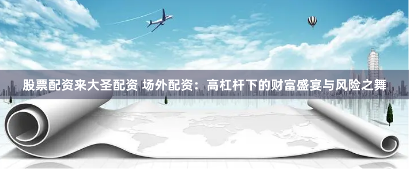 股票配资来大圣配资 场外配资：高杠杆下的财富盛宴与风险之舞