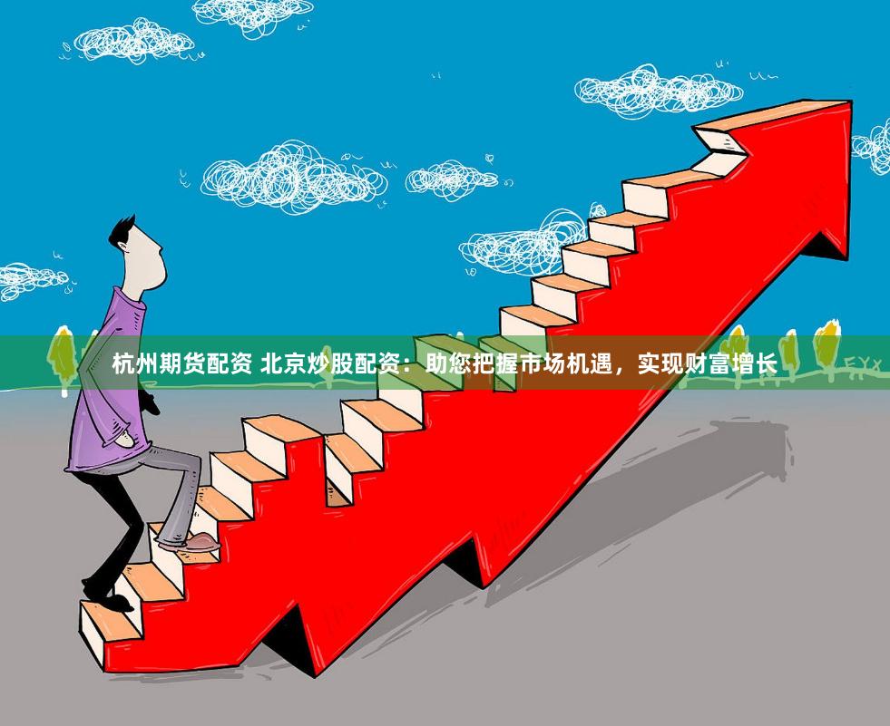 杭州期货配资 北京炒股配资：助您把握市场机遇，实现财富增长