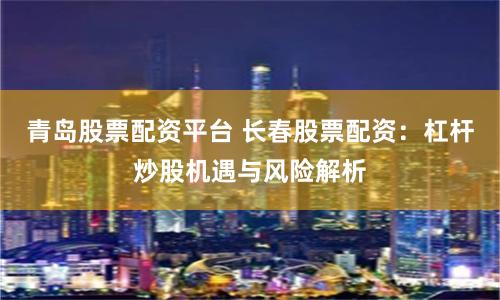 青岛股票配资平台 长春股票配资：杠杆炒股机遇与风险解析