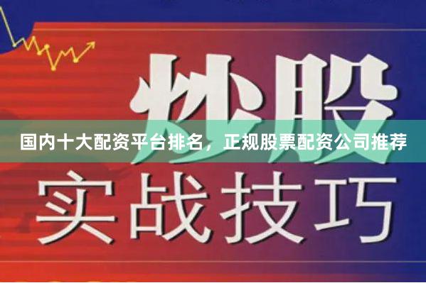 国内十大配资平台排名，正规股票配资公司推荐