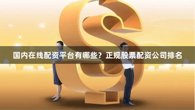 国内在线配资平台有哪些？正规股票配资公司排名