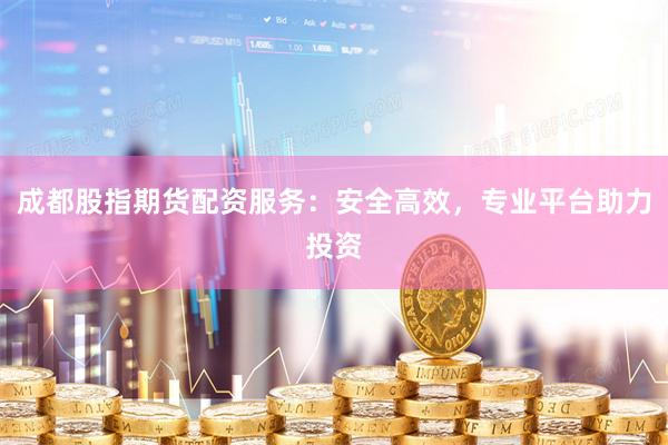 成都股指期货配资服务：安全高效，专业平台助力投资