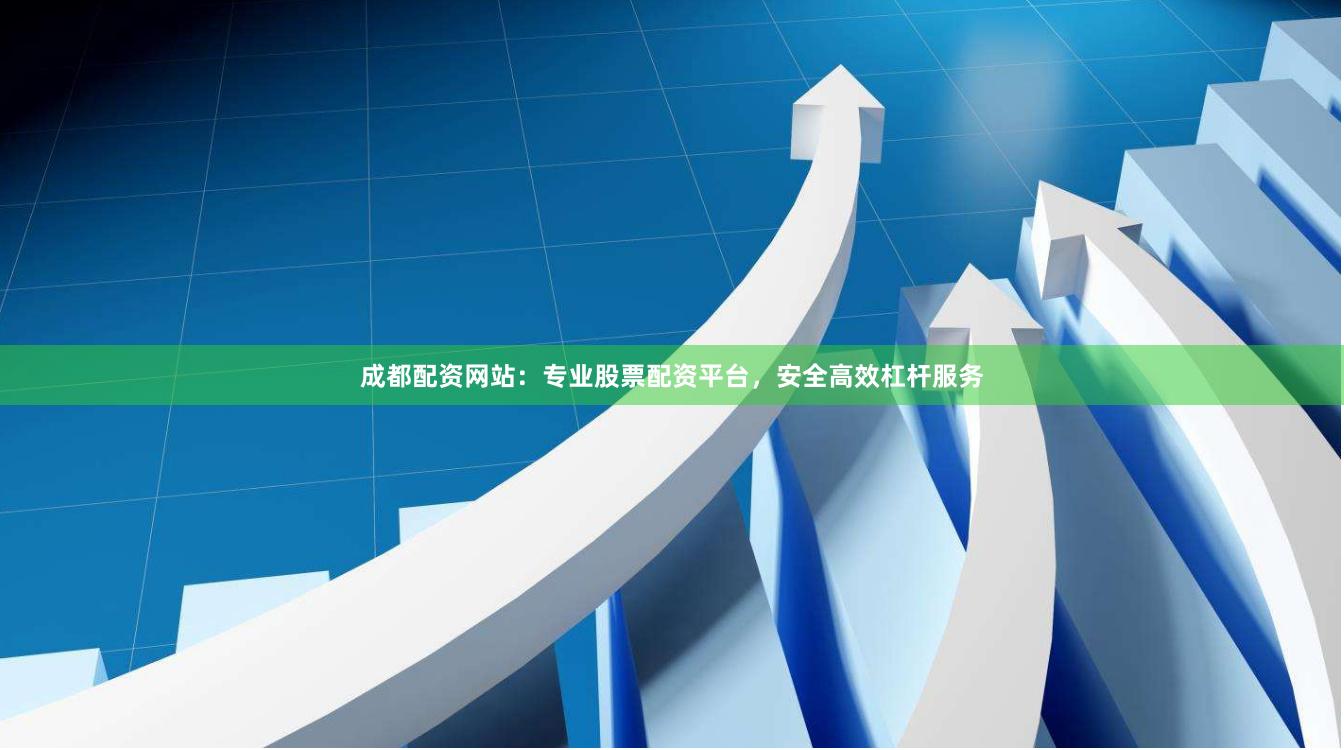 成都配资网站：专业股票配资平台，安全高效杠杆服务